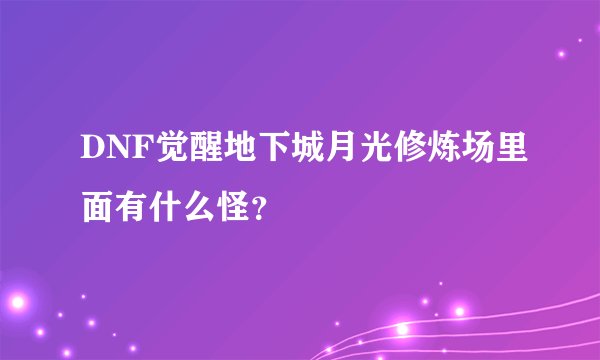 DNF觉醒地下城月光修炼场里面有什么怪？