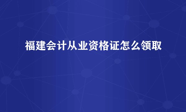 福建会计从业资格证怎么领取