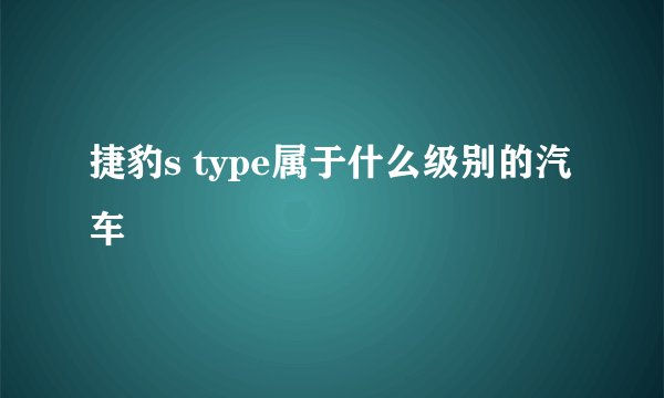 捷豹s type属于什么级别的汽车