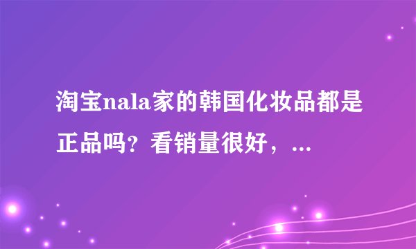 淘宝nala家的韩国化妆品都是正品吗？看销量很好，但是并没有提供给买家任何购物凭证，实在不是很放心
