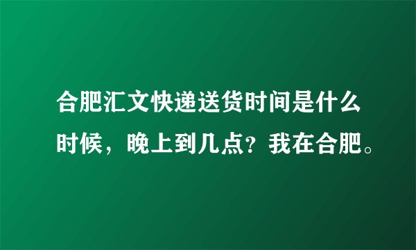 合肥汇文快递送货时间是什么时候，晚上到几点？我在合肥。