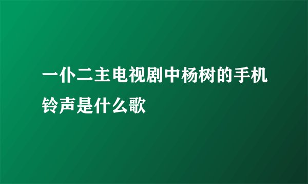 一仆二主电视剧中杨树的手机铃声是什么歌