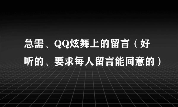 急需、QQ炫舞上的留言（好听的、要求每人留言能同意的）