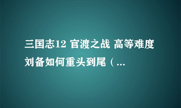 三国志12 官渡之战 高等难度 刘备如何重头到尾（主要不向曹操 孙权结盟）不结盟统一天下