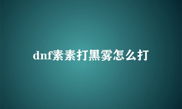 dnf素素打黑雾怎么打