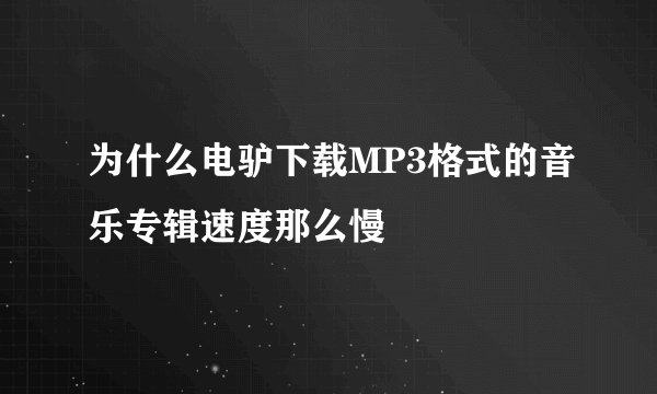为什么电驴下载MP3格式的音乐专辑速度那么慢