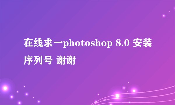 在线求一photoshop 8.0 安装序列号 谢谢