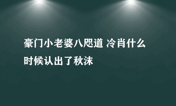 豪门小老婆八咫道 冷肖什么时候认出了秋沫
