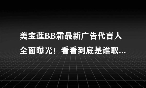 美宝莲BB霜最新广告代言人全面曝光！看看到底是谁取代了曾哥！