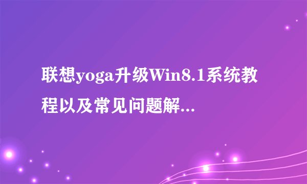 联想yoga升级Win8.1系统教程以及常见问题解决方法汇总介绍