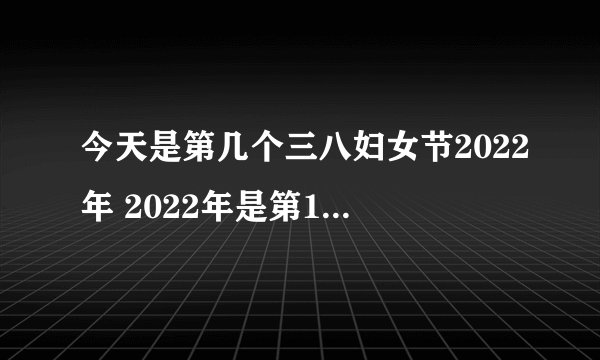 今天是第几个三八妇女节2022年 2022年是第122个三八妇女节对吗