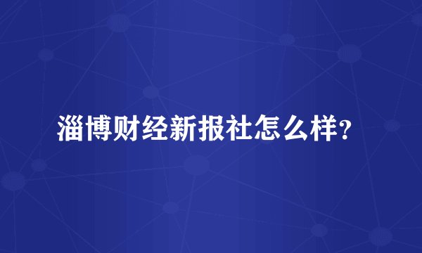 淄博财经新报社怎么样？