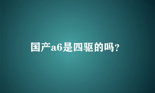 国产a6是四驱的吗？