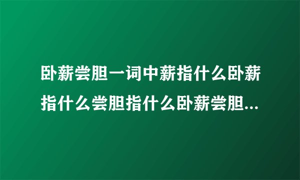 卧薪尝胆一词中薪指什么卧薪指什么尝胆指什么卧薪尝胆的意思是什么？