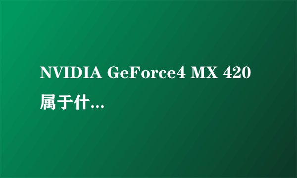 NVIDIA GeForce4 MX 420属于什么型号的显卡