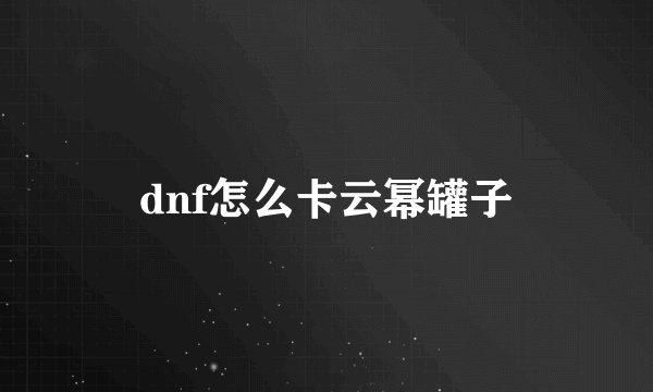 dnf怎么卡云幂罐子