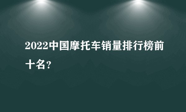 2022中国摩托车销量排行榜前十名？