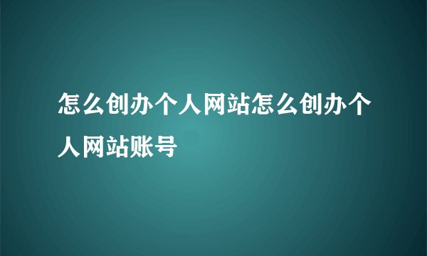 怎么创办个人网站怎么创办个人网站账号