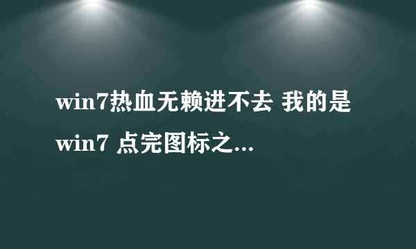 win7热血无赖进不去 我的是win7 点完图标之后没反应 就鼠标再那里画圈。。。。。。。。。 这是配置