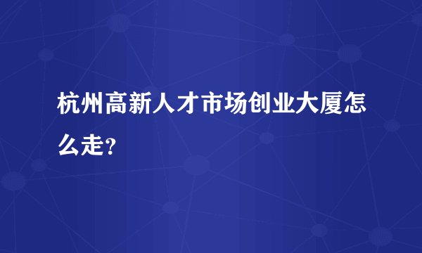 杭州高新人才市场创业大厦怎么走？