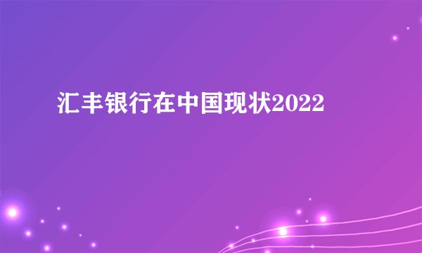 汇丰银行在中国现状2022