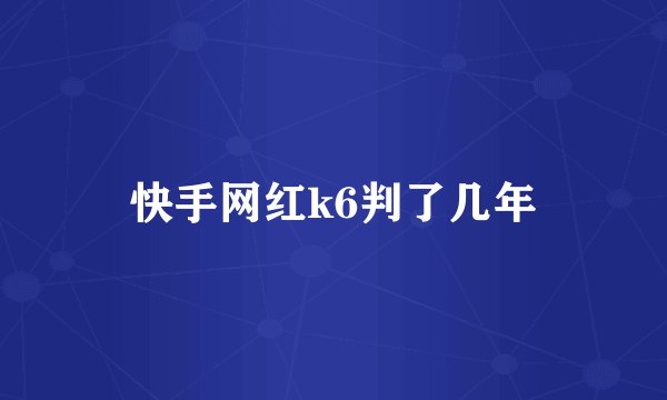 快手网红k6判了几年