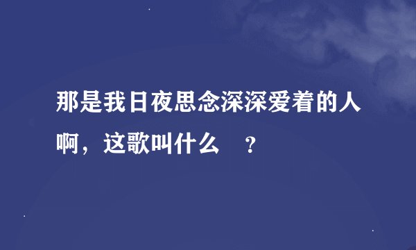 那是我日夜思念深深爱着的人啊，这歌叫什么😳？