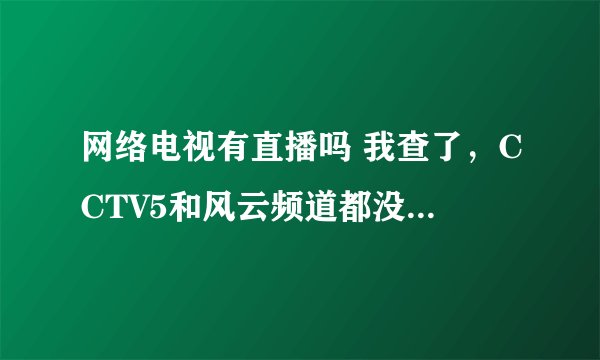 网络电视有直播吗 我查了，CCTV5和风云频道都没有直播，怎么网络电视会有直播啊，你给个地址撒~谢谢~