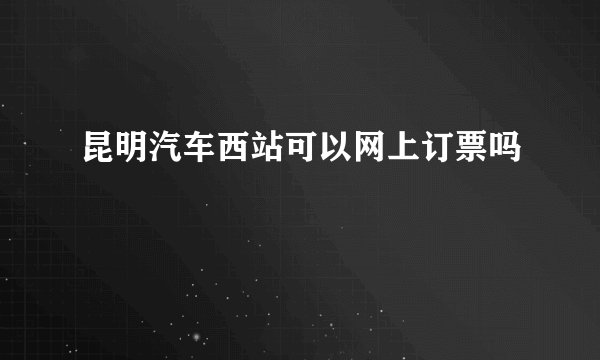 昆明汽车西站可以网上订票吗