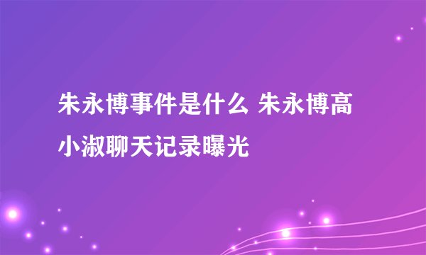 朱永博事件是什么 朱永博高小淑聊天记录曝光
