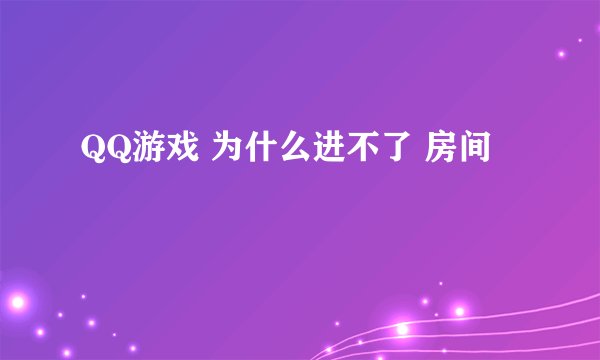 QQ游戏 为什么进不了 房间