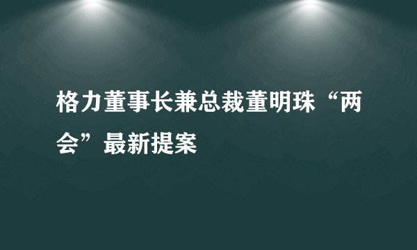 格力董事长兼总裁董明珠“两会”最新提案