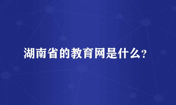 湖南省的教育网是什么？