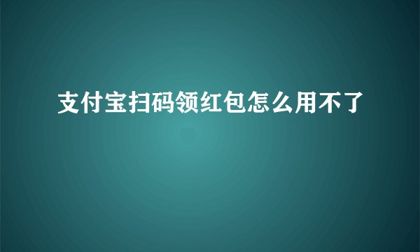 支付宝扫码领红包怎么用不了