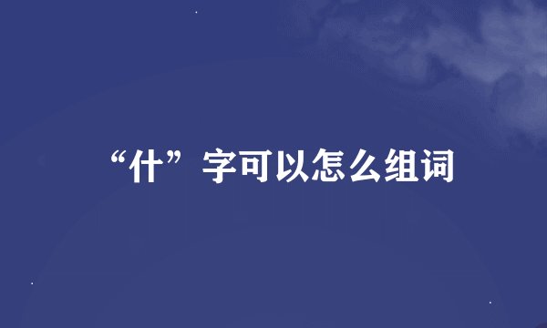 “什”字可以怎么组词