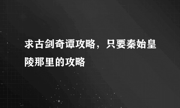求古剑奇谭攻略，只要秦始皇陵那里的攻略