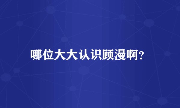 哪位大大认识顾漫啊？