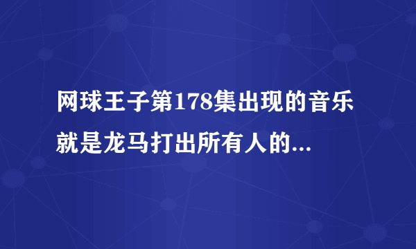 网球王子第178集出现的音乐 就是龙马打出所有人的绝招的时候那个音乐