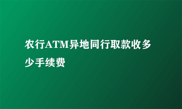 农行ATM异地同行取款收多少手续费