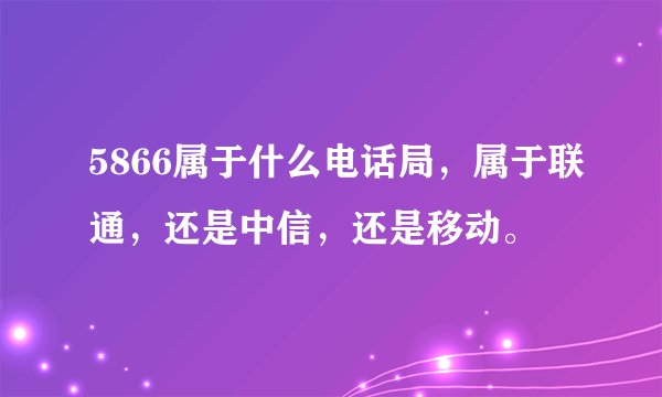 5866属于什么电话局，属于联通，还是中信，还是移动。