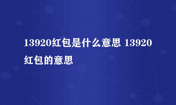 13920红包是什么意思 13920红包的意思