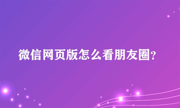 微信网页版怎么看朋友圈？