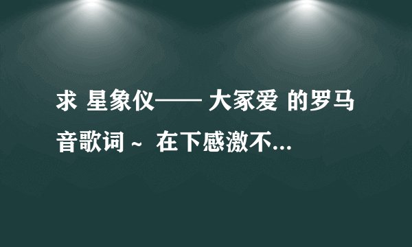 求 星象仪—— 大冢爱 的罗马音歌词～ 在下感激不尽(✿´‿`)