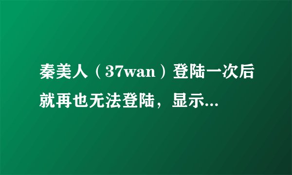 秦美人（37wan）登陆一次后就再也无法登陆，显示说无法显示网页，登陆器与网页都不行，为什么？