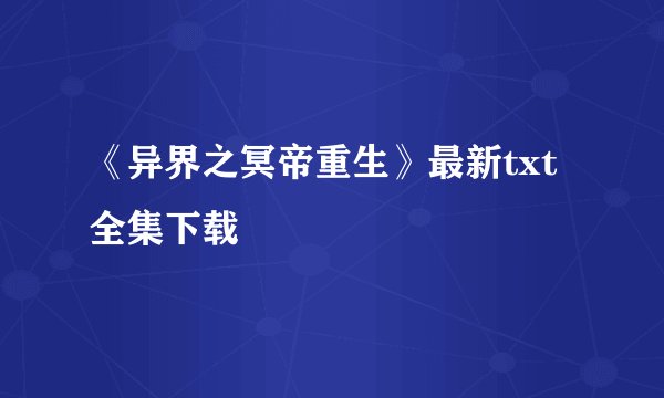《异界之冥帝重生》最新txt全集下载