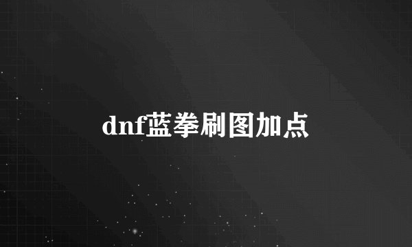 dnf蓝拳刷图加点