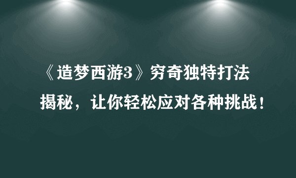 《造梦西游3》穷奇独特打法揭秘，让你轻松应对各种挑战！