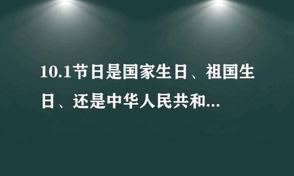 10.1节日是国家生日、祖国生日、还是中华人民共和国生日？