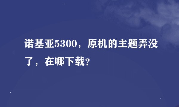 诺基亚5300，原机的主题弄没了，在哪下载？