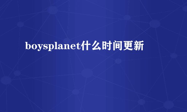 boysplanet什么时间更新